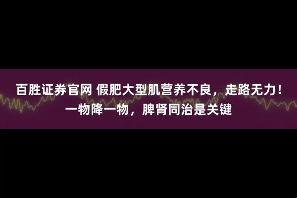 百胜证券官网 假肥大型肌营养不良，走路无力！一物降一物，脾肾同治是关键