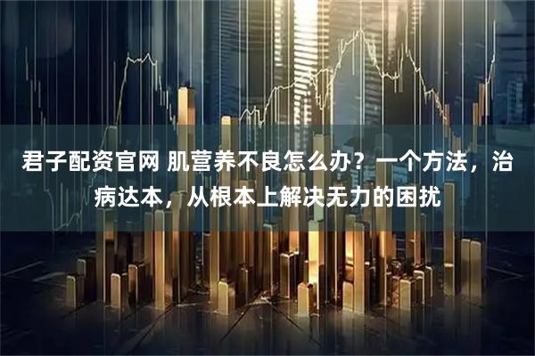 君子配资官网 肌营养不良怎么办？一个方法，治病达本，从根本上解决无力的困扰