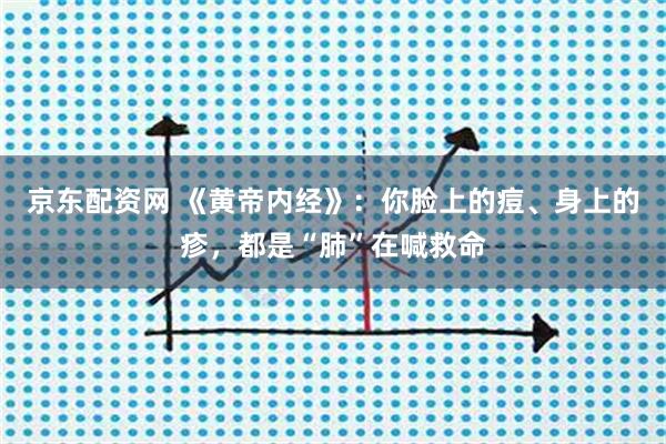 京东配资网 《黄帝内经》：你脸上的痘、身上的疹，都是“肺”在喊救命