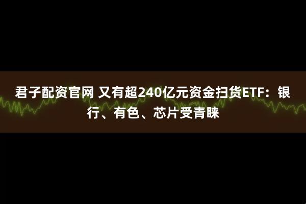 君子配资官网 又有超240亿元资金扫货ETF：银行、有色、芯片受青睐
