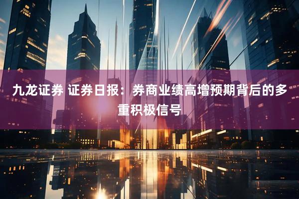 九龙证券 证券日报：券商业绩高增预期背后的多重积极信号