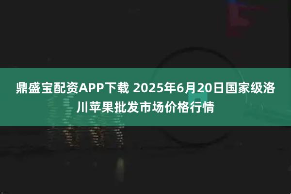 鼎盛宝配资APP下载 2025年6月20日国家级洛川苹果批发市场价格行情