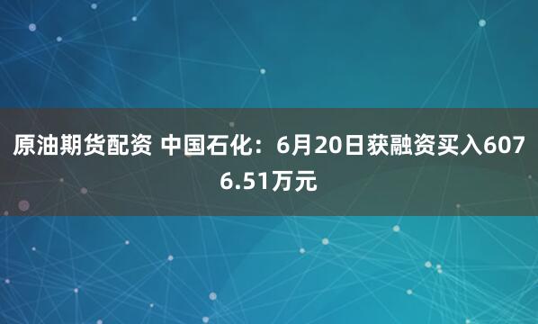 原油期货配资 中国石化：6月20日获融资买入6076.51万元