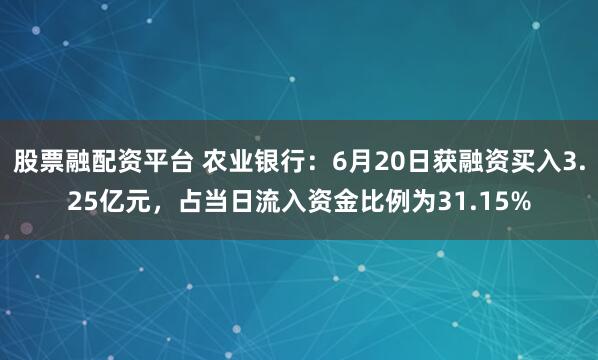 股票融配资平台 农业银行：6月20日获融资买入3.25亿元，占当日流入资金比例为31.15%