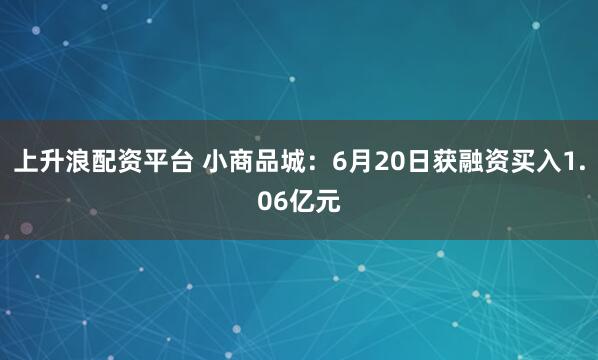 上升浪配资平台 小商品城：6月20日获融资买入1.06亿元