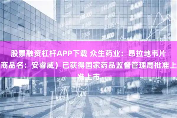 股票融资杠杆APP下载 众生药业：昂拉地韦片（商品名：安睿威）已获得国家药品监督管理局批准上市