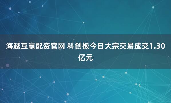 海越互赢配资官网 科创板今日大宗交易成交1.30亿元