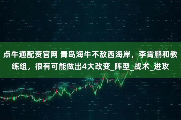 点牛通配资官网 青岛海牛不敌西海岸，李霄鹏和教练组，很有可能做出4大改变_阵型_战术_进攻