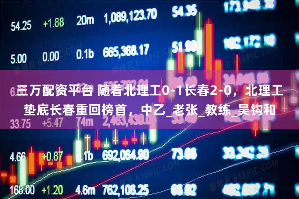 三万配资平台 随着北理工0-1长春2-0，北理工垫底长春重回榜首，中乙_老张_教练_吴钩和