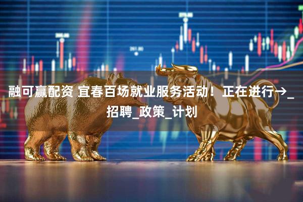 融可赢配资 宜春百场就业服务活动！正在进行→_招聘_政策_计划
