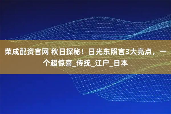 荣成配资官网 秋日探秘！日光东照宫3大亮点，一个超惊喜_传统_江户_日本