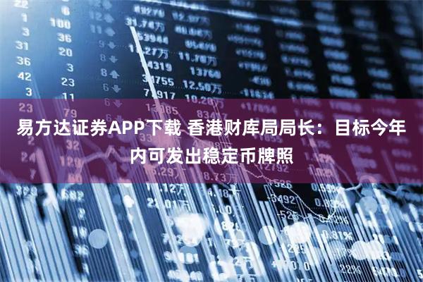 易方达证券APP下载 香港财库局局长：目标今年内可发出稳定币牌照