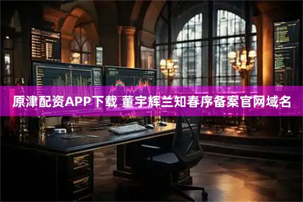 原津配资APP下载 董宇辉兰知春序备案官网域名