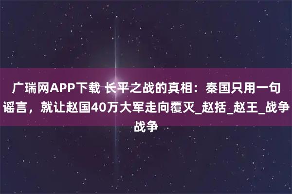 广瑞网APP下载 长平之战的真相：秦国只用一句谣言，就让赵国40万大军走向覆灭_赵括_赵王_战争