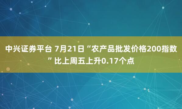 中兴证券平台 7月21日“农产品批发价格200指数”比上周五上升0.17个点