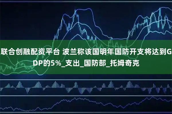 联合创融配资平台 波兰称该国明年国防开支将达到GDP的5%_支出_国防部_托姆奇克