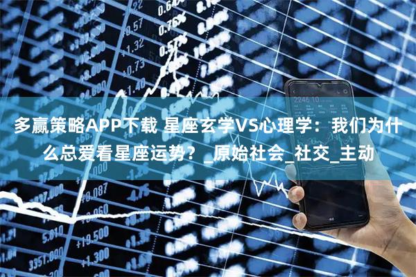 多赢策略APP下载 星座玄学VS心理学：我们为什么总爱看星座运势？_原始社会_社交_主动