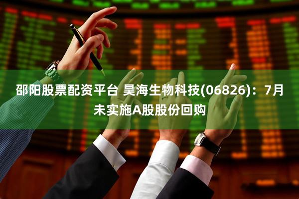邵阳股票配资平台 昊海生物科技(06826)：7月未实施A股股份回购