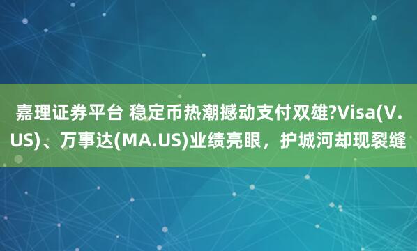 嘉理证券平台 稳定币热潮撼动支付双雄?Visa(V.US)、万事达(MA.US)业绩亮眼，护城河却现裂缝