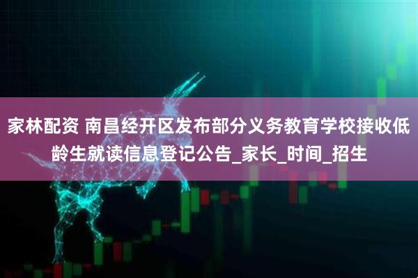 家林配资 南昌经开区发布部分义务教育学校接收低龄生就读信息登记公告_家长_时间_招生