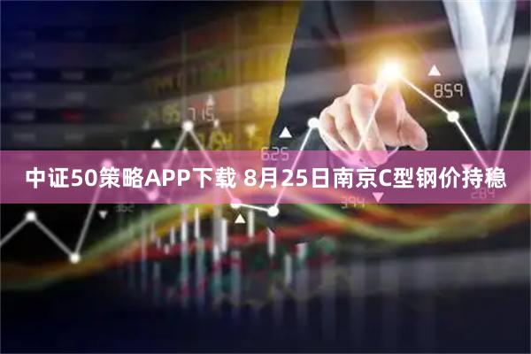 中证50策略APP下载 8月25日南京C型钢价持稳