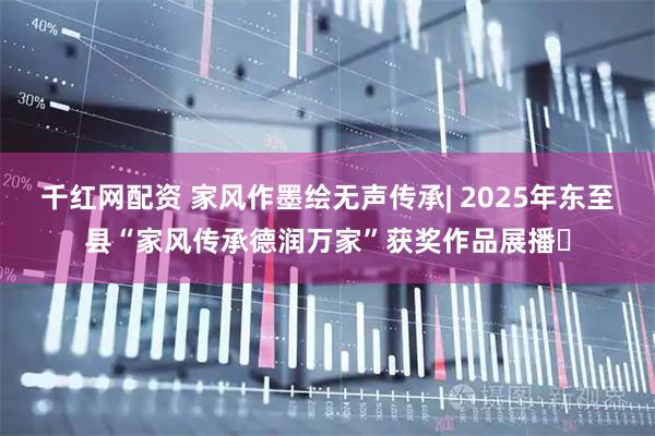 千红网配资 家风作墨绘无声传承| 2025年东至县“家风传承德润万家”获奖作品展播⑭