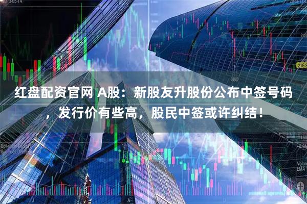 红盘配资官网 A股：新股友升股份公布中签号码，发行价有些高，股民中签或许纠结！
