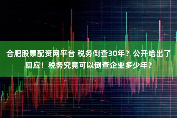 合肥股票配资网平台 税务倒查30年？公开给出了回应！税务究竟可以倒查企业多少年？