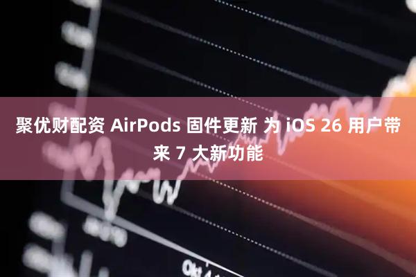 聚优财配资 AirPods 固件更新 为 iOS 26 用户带来 7 大新功能
