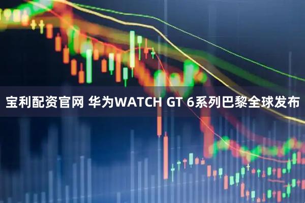 宝利配资官网 华为WATCH GT 6系列巴黎全球发布