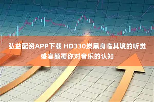 弘益配资APP下载 HD330炭黑身临其境的听觉盛宴颠覆你对音乐的认知