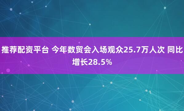 推荐配资平台 今年数贸会入场观众25.7万人次 同比增长28.5%