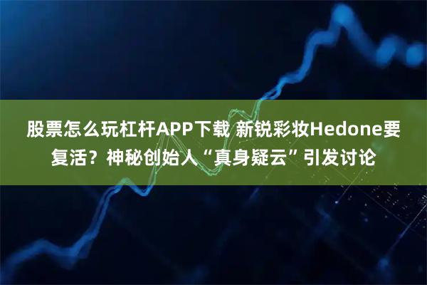 股票怎么玩杠杆APP下载 新锐彩妆Hedone要复活？神秘创始人“真身疑云”引发讨论