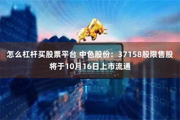怎么杠杆买股票平台 中色股份：37158股限售股将于10月16日上市流通
