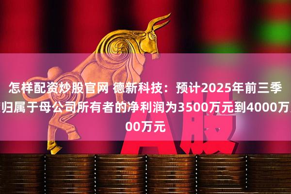 怎样配资炒股官网 德新科技：预计2025年前三季度归属于母公司所有者的净利润为3500万元到4000万元