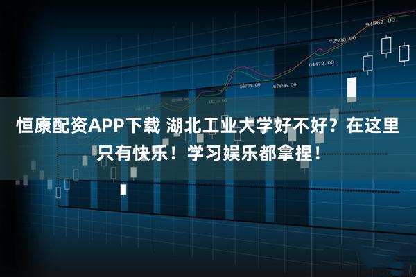 恒康配资APP下载 湖北工业大学好不好？在这里只有快乐！学习娱乐都拿捏！