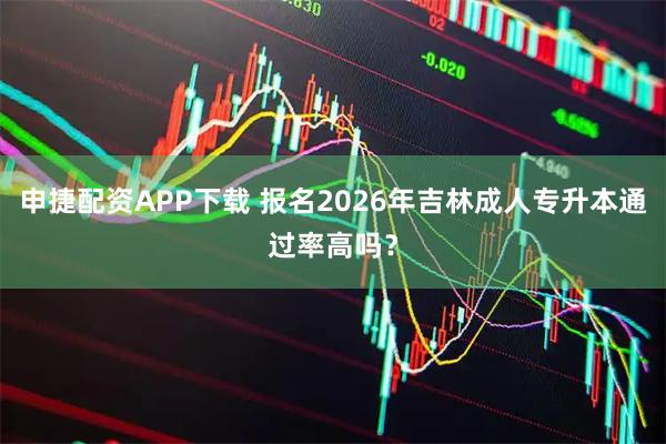 申捷配资APP下载 报名2026年吉林成人专升本通过率高吗？