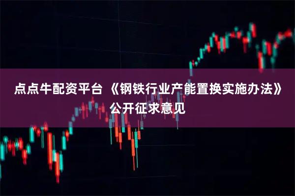 点点牛配资平台 《钢铁行业产能置换实施办法》公开征求意见