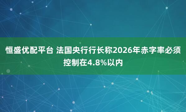 恒盛优配平台 法国央行行长称2026年赤字率必须控制在4.8%以内
