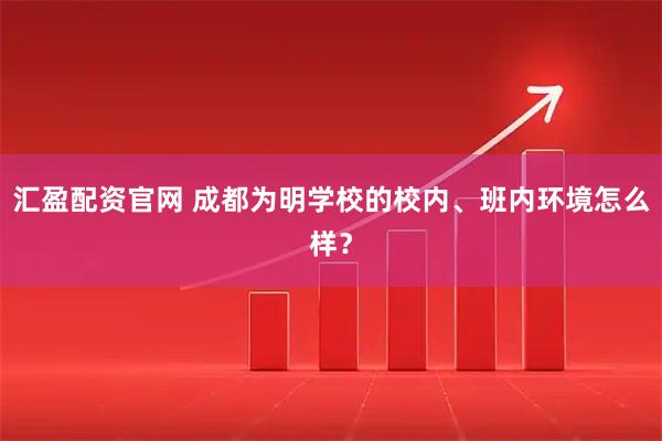 汇盈配资官网 成都为明学校的校内、班内环境怎么样？