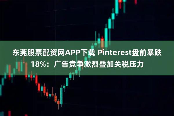 东莞股票配资网APP下载 Pinterest盘前暴跌18%：广告竞争激烈叠加关税压力