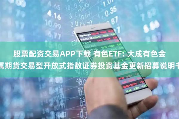 股票配资交易APP下载 有色ETF: 大成有色金属期货交易型开放式指数证券投资基金更新招募说明书