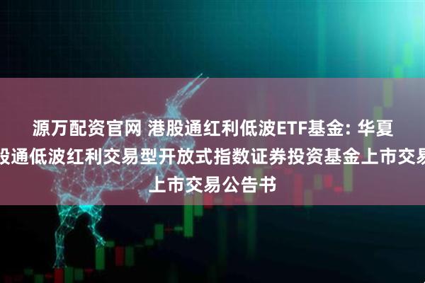源万配资官网 港股通红利低波ETF基金: 华夏标普港股通低波红利交易型开放式指数证券投资基金上市交易公告书