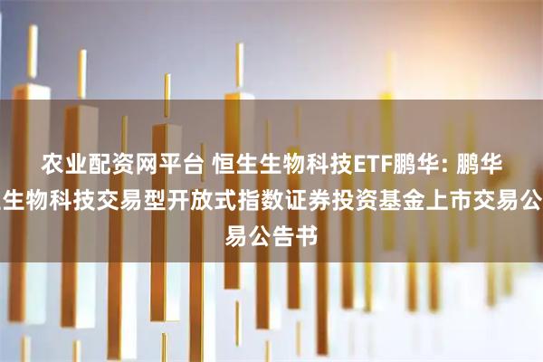 农业配资网平台 恒生生物科技ETF鹏华: 鹏华恒生生物科技交易型开放式指数证券投资基金上市交易公告书