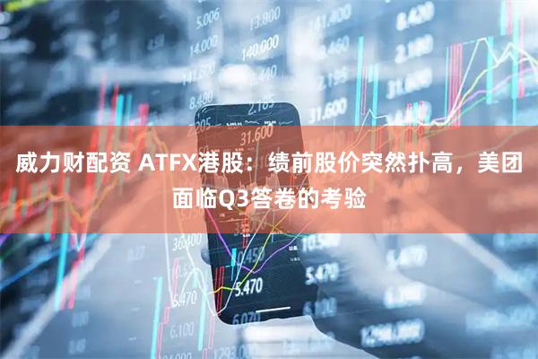 威力财配资 ATFX港股：绩前股价突然扑高，美团面临Q3答卷的考验