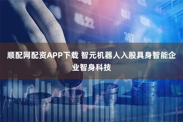 顺配网配资APP下载 智元机器人入股具身智能企业智身科技