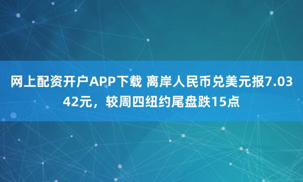 网上配资开户APP下载 离岸人民币兑美元报7.0342元，较周四纽约尾盘跌15点
