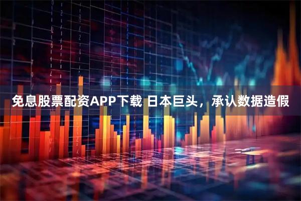 免息股票配资APP下载 日本巨头，承认数据造假