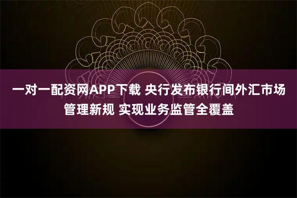 一对一配资网APP下载 央行发布银行间外汇市场管理新规 实现业务监管全覆盖