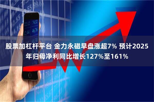 股票加杠杆平台 金力永磁早盘涨超7% 预计2025年归母净利同比增长127%至161%